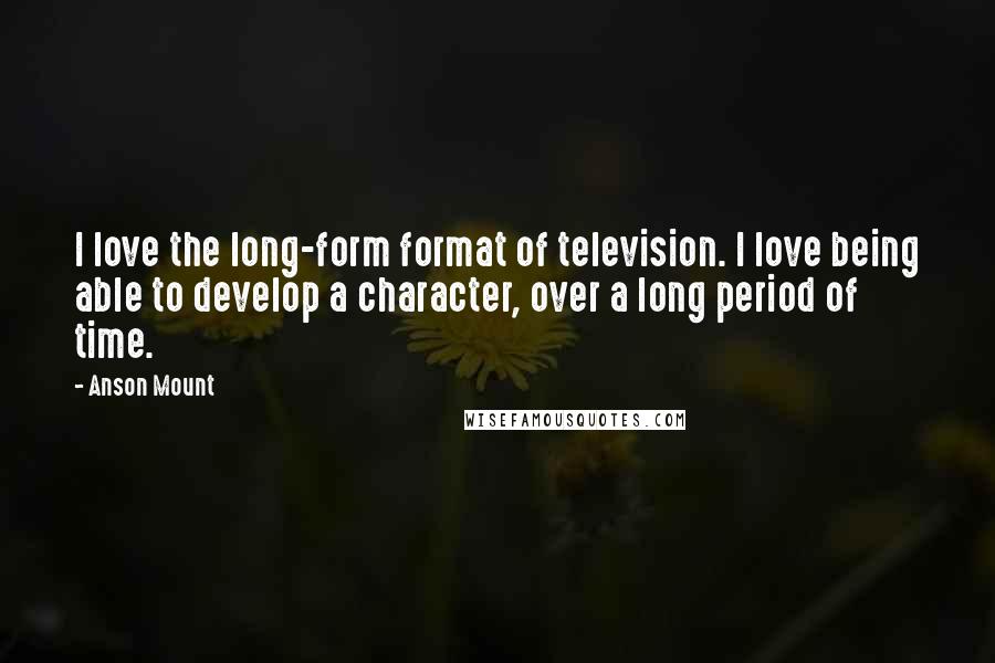 Anson Mount Quotes: I love the long-form format of television. I love being able to develop a character, over a long period of time.