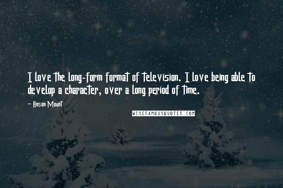 Anson Mount Quotes: I love the long-form format of television. I love being able to develop a character, over a long period of time.