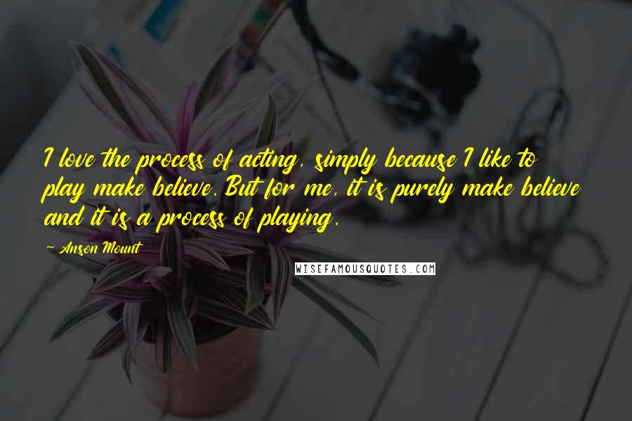 Anson Mount Quotes: I love the process of acting, simply because I like to play make believe. But for me, it is purely make believe and it is a process of playing.