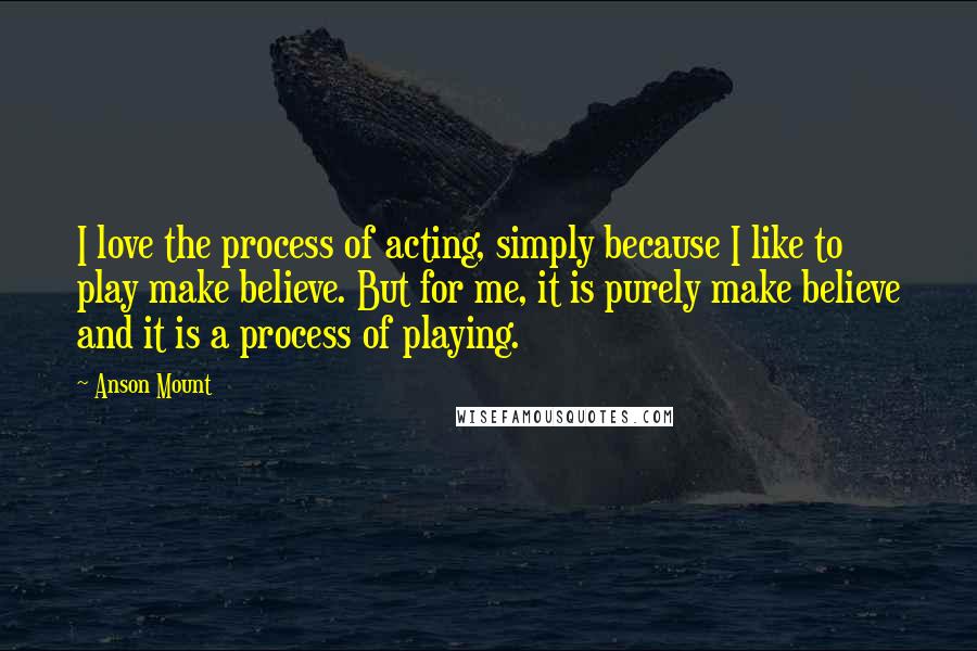 Anson Mount Quotes: I love the process of acting, simply because I like to play make believe. But for me, it is purely make believe and it is a process of playing.