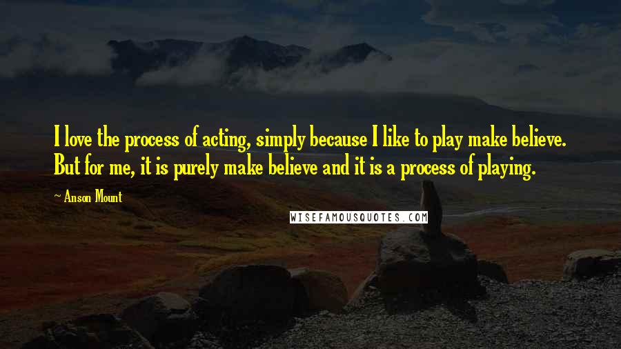 Anson Mount Quotes: I love the process of acting, simply because I like to play make believe. But for me, it is purely make believe and it is a process of playing.