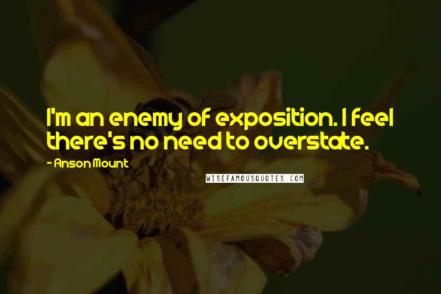 Anson Mount Quotes: I'm an enemy of exposition. I feel there's no need to overstate.