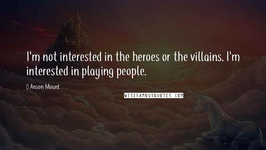 Anson Mount Quotes: I'm not interested in the heroes or the villains. I'm interested in playing people.