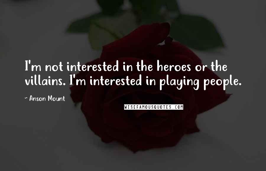 Anson Mount Quotes: I'm not interested in the heroes or the villains. I'm interested in playing people.