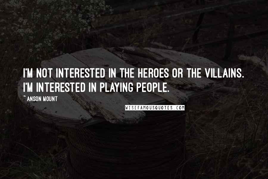 Anson Mount Quotes: I'm not interested in the heroes or the villains. I'm interested in playing people.