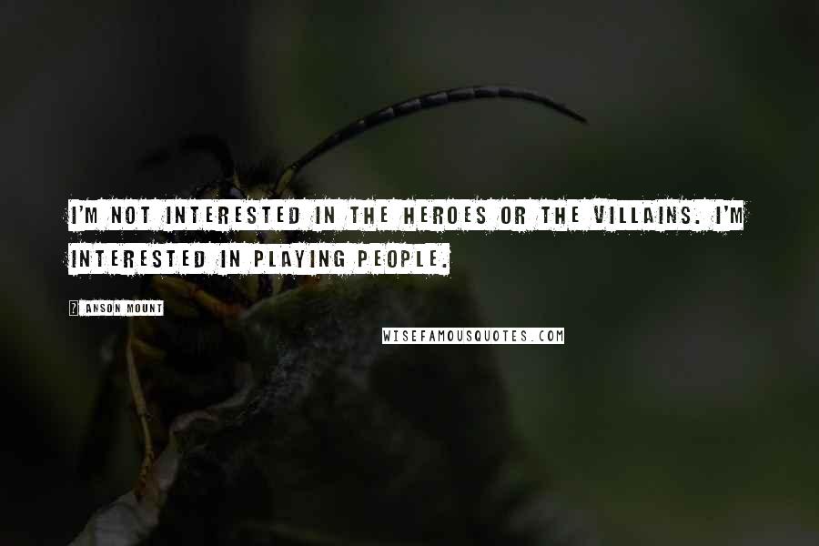 Anson Mount Quotes: I'm not interested in the heroes or the villains. I'm interested in playing people.