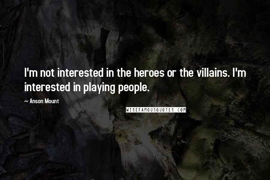 Anson Mount Quotes: I'm not interested in the heroes or the villains. I'm interested in playing people.