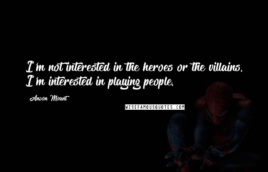 Anson Mount Quotes: I'm not interested in the heroes or the villains. I'm interested in playing people.