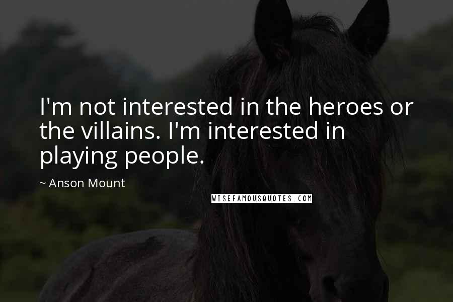 Anson Mount Quotes: I'm not interested in the heroes or the villains. I'm interested in playing people.