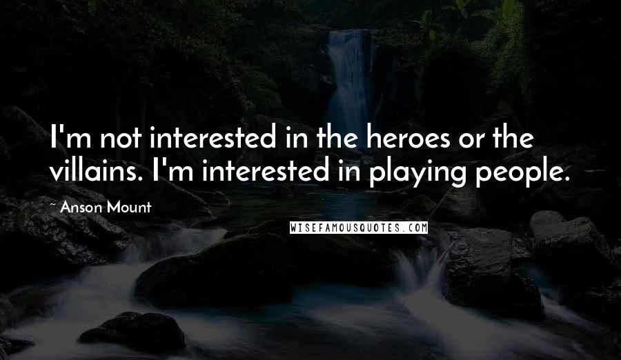 Anson Mount Quotes: I'm not interested in the heroes or the villains. I'm interested in playing people.