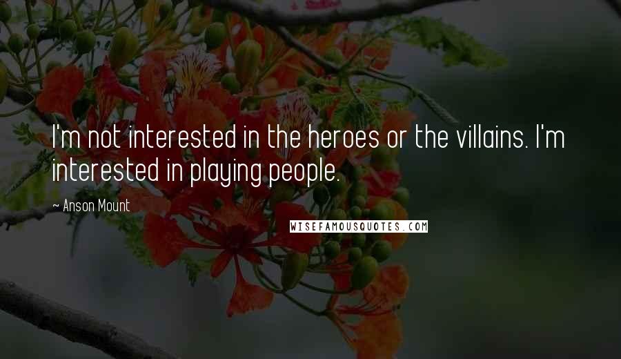 Anson Mount Quotes: I'm not interested in the heroes or the villains. I'm interested in playing people.