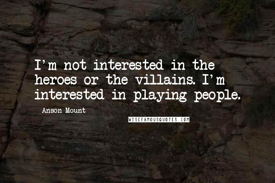 Anson Mount Quotes: I'm not interested in the heroes or the villains. I'm interested in playing people.