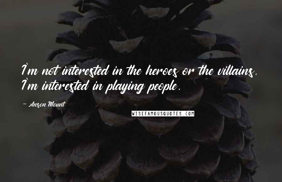 Anson Mount Quotes: I'm not interested in the heroes or the villains. I'm interested in playing people.