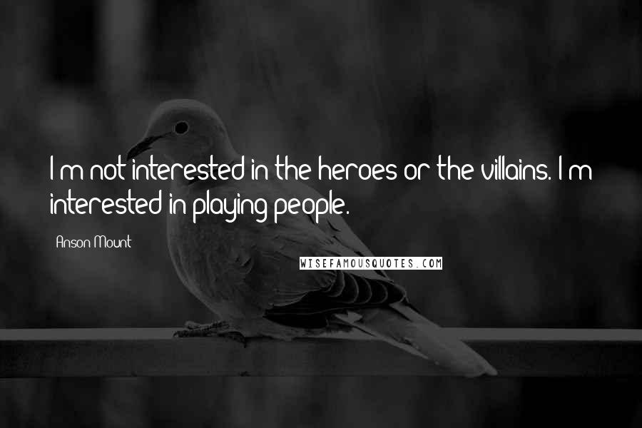 Anson Mount Quotes: I'm not interested in the heroes or the villains. I'm interested in playing people.