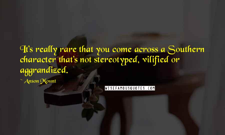 Anson Mount Quotes: It's really rare that you come across a Southern character that's not stereotyped, vilified or aggrandized.