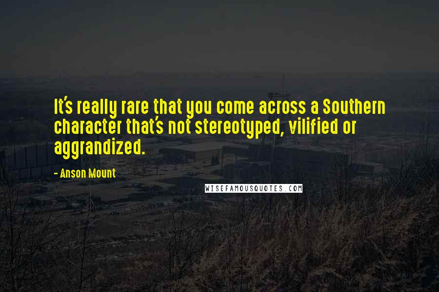 Anson Mount Quotes: It's really rare that you come across a Southern character that's not stereotyped, vilified or aggrandized.