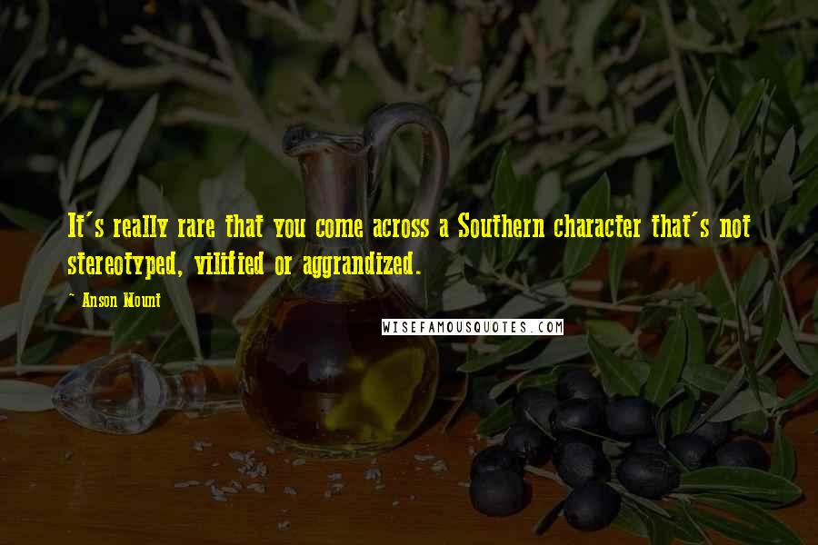 Anson Mount Quotes: It's really rare that you come across a Southern character that's not stereotyped, vilified or aggrandized.