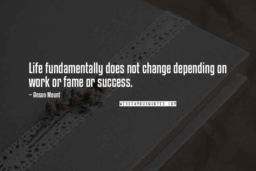 Anson Mount Quotes: Life fundamentally does not change depending on work or fame or success.