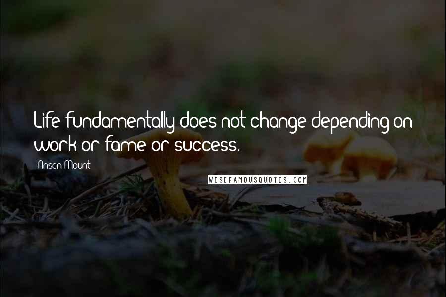 Anson Mount Quotes: Life fundamentally does not change depending on work or fame or success.
