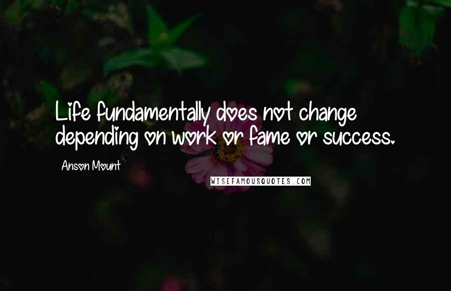 Anson Mount Quotes: Life fundamentally does not change depending on work or fame or success.