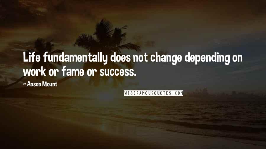 Anson Mount Quotes: Life fundamentally does not change depending on work or fame or success.