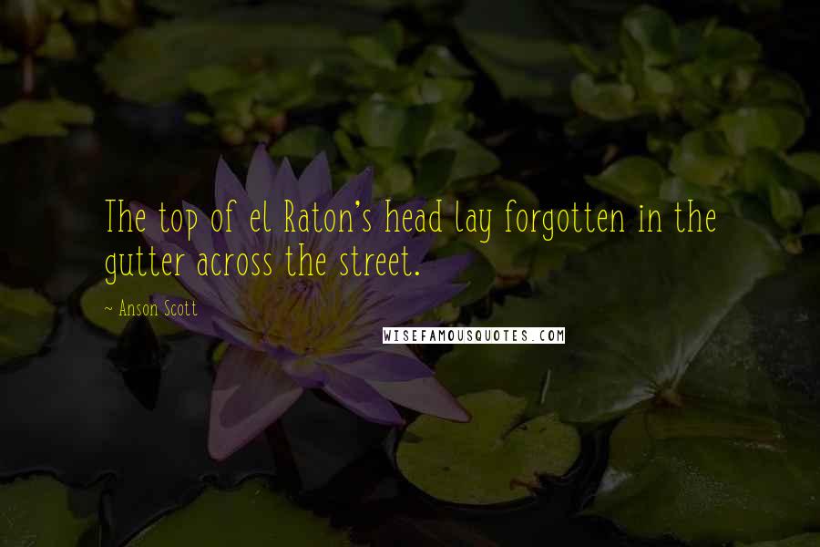 Anson Scott Quotes: The top of el Raton's head lay forgotten in the gutter across the street.