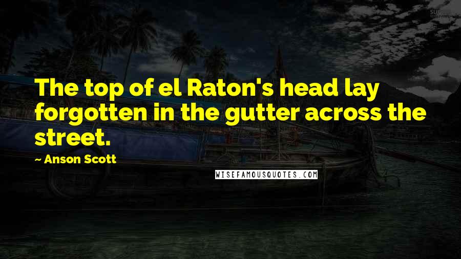 Anson Scott Quotes: The top of el Raton's head lay forgotten in the gutter across the street.