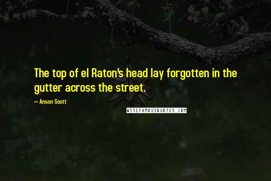 Anson Scott Quotes: The top of el Raton's head lay forgotten in the gutter across the street.