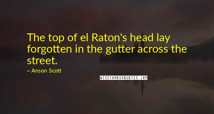 Anson Scott Quotes: The top of el Raton's head lay forgotten in the gutter across the street.