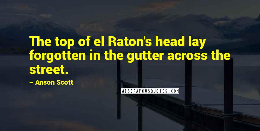 Anson Scott Quotes: The top of el Raton's head lay forgotten in the gutter across the street.