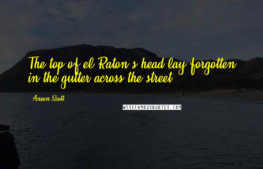 Anson Scott Quotes: The top of el Raton's head lay forgotten in the gutter across the street.