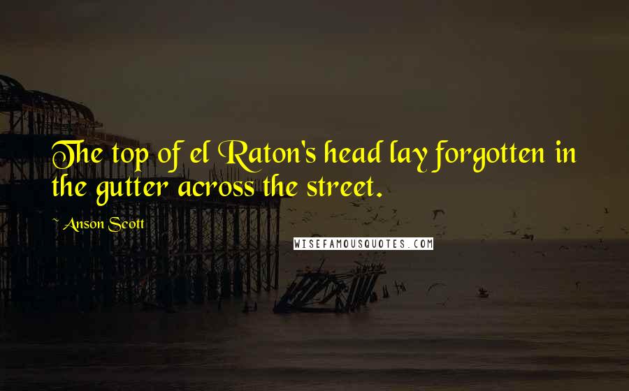 Anson Scott Quotes: The top of el Raton's head lay forgotten in the gutter across the street.