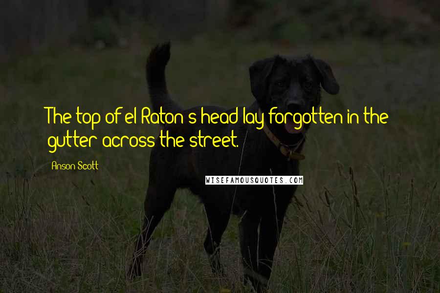 Anson Scott Quotes: The top of el Raton's head lay forgotten in the gutter across the street.