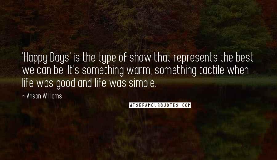 Anson Williams Quotes: 'Happy Days' is the type of show that represents the best we can be. It's something warm, something tactile when life was good and life was simple.