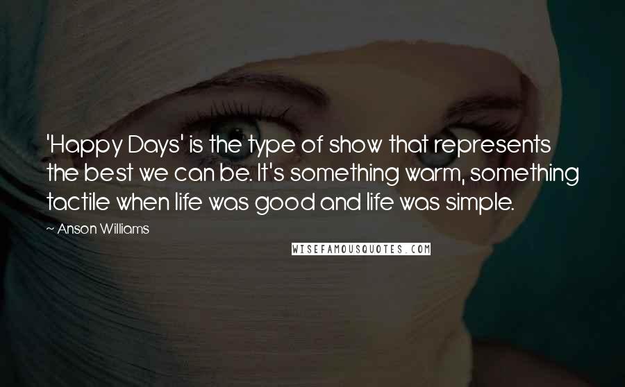 Anson Williams Quotes: 'Happy Days' is the type of show that represents the best we can be. It's something warm, something tactile when life was good and life was simple.