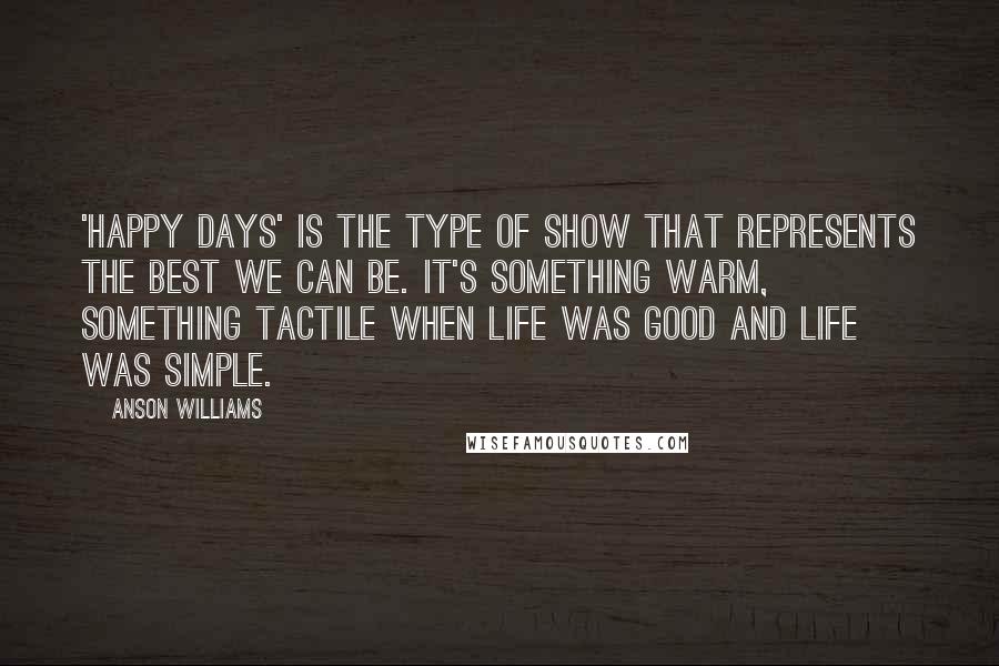 Anson Williams Quotes: 'Happy Days' is the type of show that represents the best we can be. It's something warm, something tactile when life was good and life was simple.