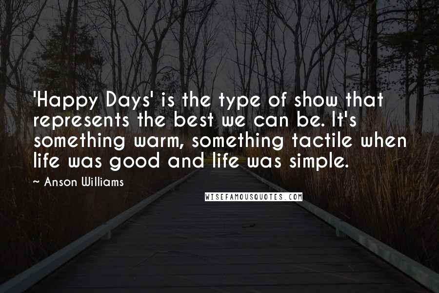 Anson Williams Quotes: 'Happy Days' is the type of show that represents the best we can be. It's something warm, something tactile when life was good and life was simple.