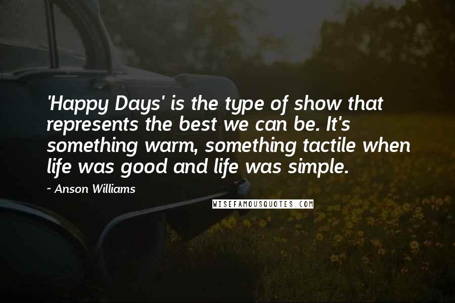 Anson Williams Quotes: 'Happy Days' is the type of show that represents the best we can be. It's something warm, something tactile when life was good and life was simple.