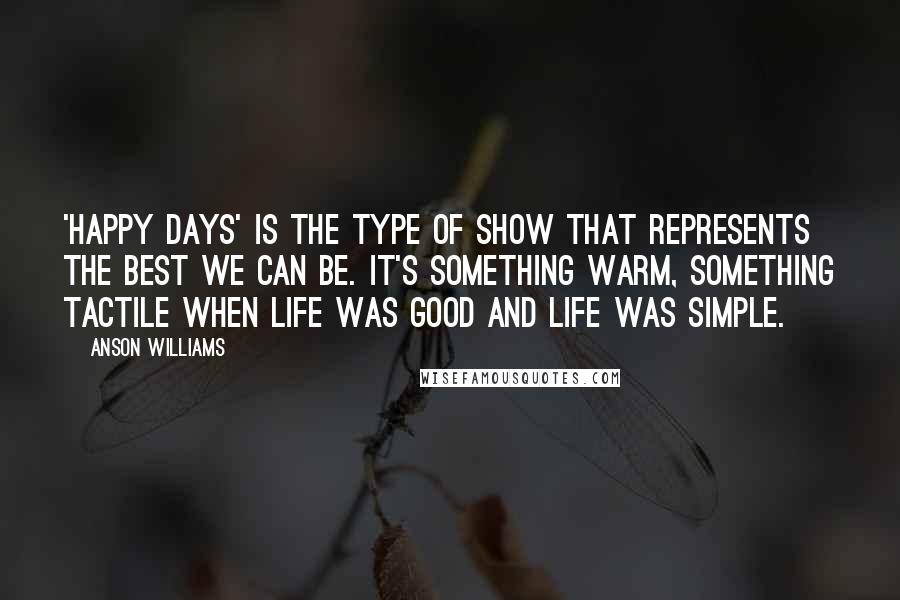 Anson Williams Quotes: 'Happy Days' is the type of show that represents the best we can be. It's something warm, something tactile when life was good and life was simple.