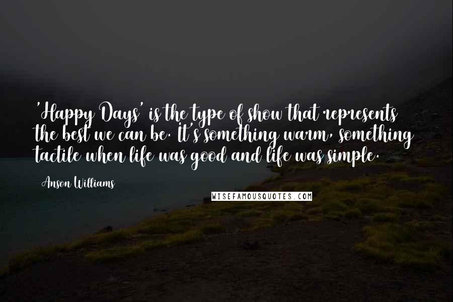 Anson Williams Quotes: 'Happy Days' is the type of show that represents the best we can be. It's something warm, something tactile when life was good and life was simple.