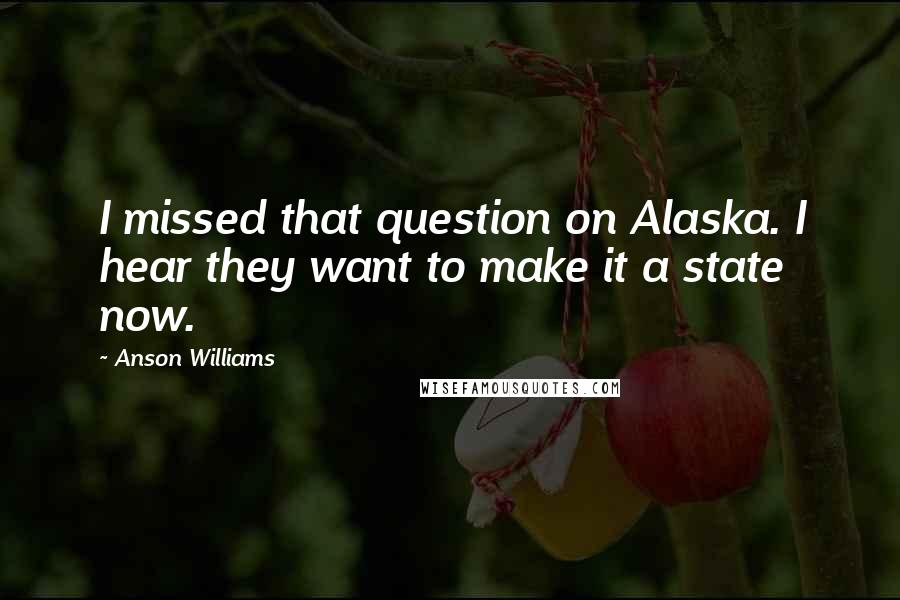 Anson Williams Quotes: I missed that question on Alaska. I hear they want to make it a state now.