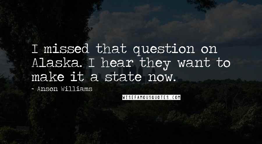 Anson Williams Quotes: I missed that question on Alaska. I hear they want to make it a state now.