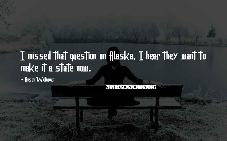 Anson Williams Quotes: I missed that question on Alaska. I hear they want to make it a state now.