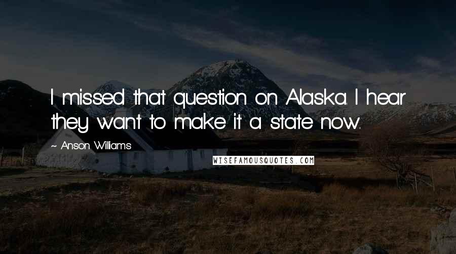 Anson Williams Quotes: I missed that question on Alaska. I hear they want to make it a state now.