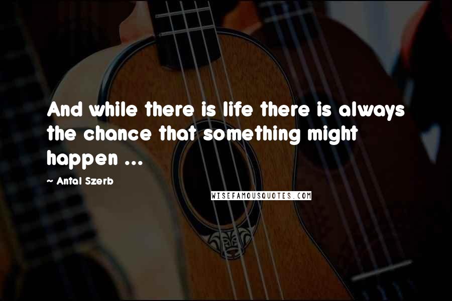 Antal Szerb Quotes: And while there is life there is always the chance that something might happen ...