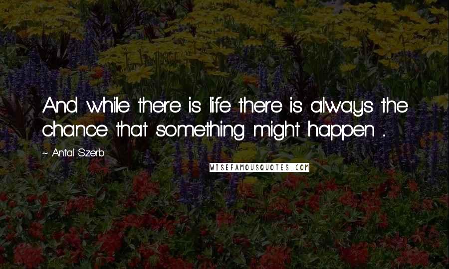Antal Szerb Quotes: And while there is life there is always the chance that something might happen ...