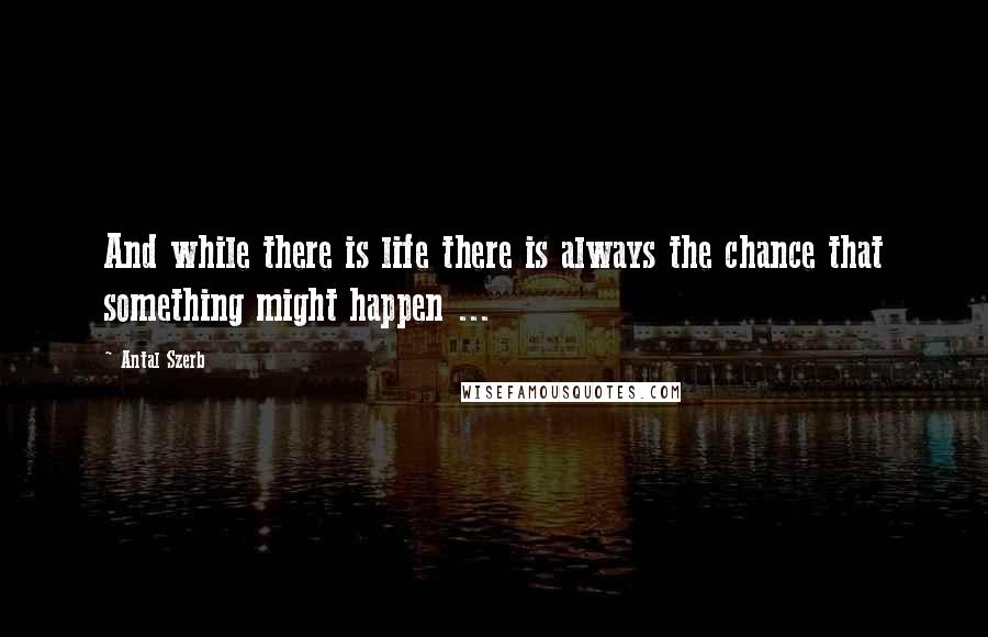 Antal Szerb Quotes: And while there is life there is always the chance that something might happen ...