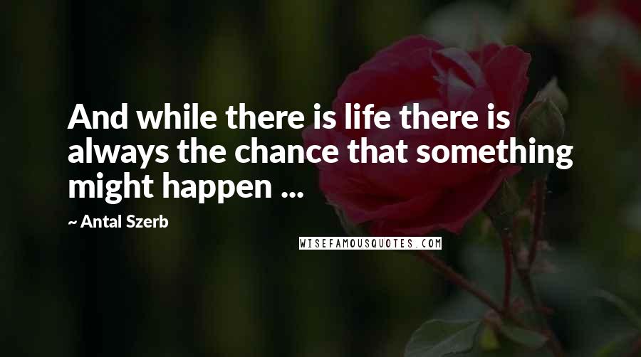 Antal Szerb Quotes: And while there is life there is always the chance that something might happen ...