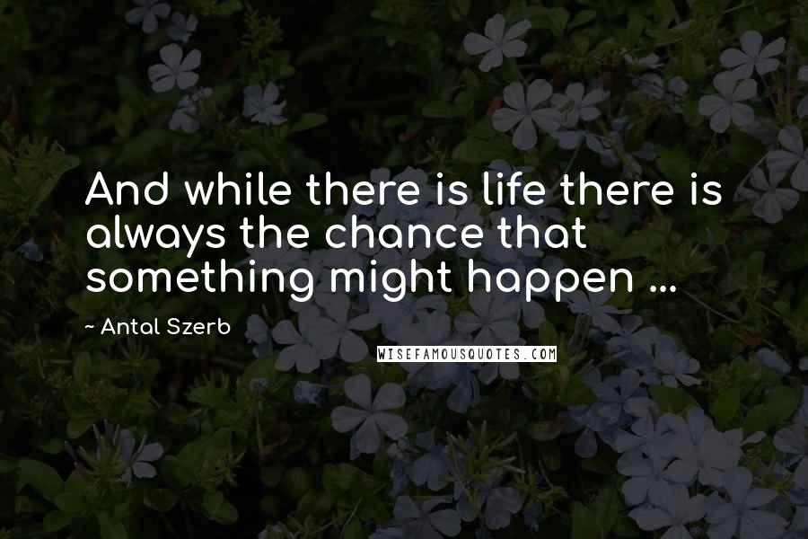 Antal Szerb Quotes: And while there is life there is always the chance that something might happen ...