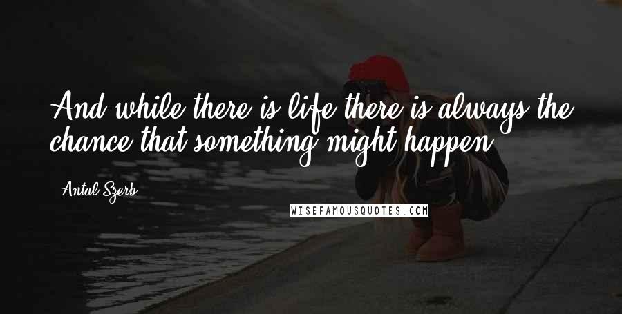 Antal Szerb Quotes: And while there is life there is always the chance that something might happen ...